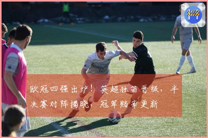 欧冠四强出炉！英超独苗晋级，半决赛对阵揭晓，冠军赔率更新