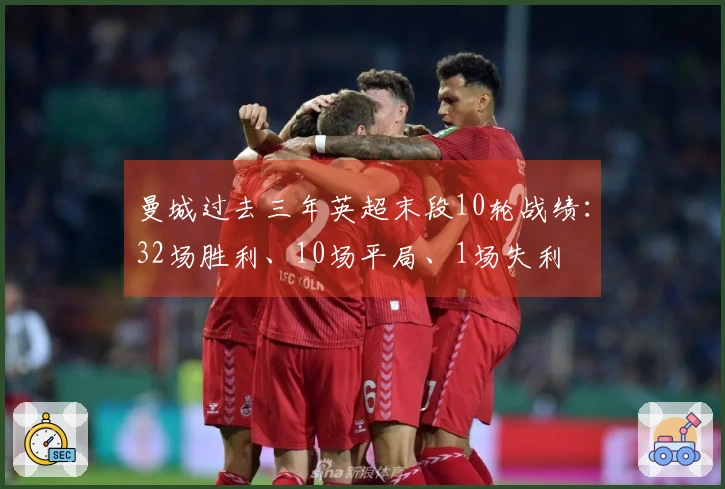 曼城过去三年英超末段10轮战绩：32场胜利、10场平局、1场失利