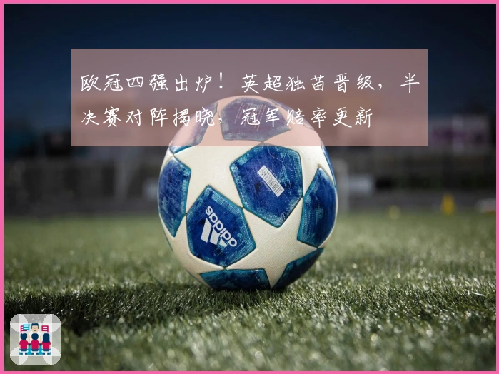 欧冠四强出炉！英超独苗晋级，半决赛对阵揭晓，冠军赔率更新