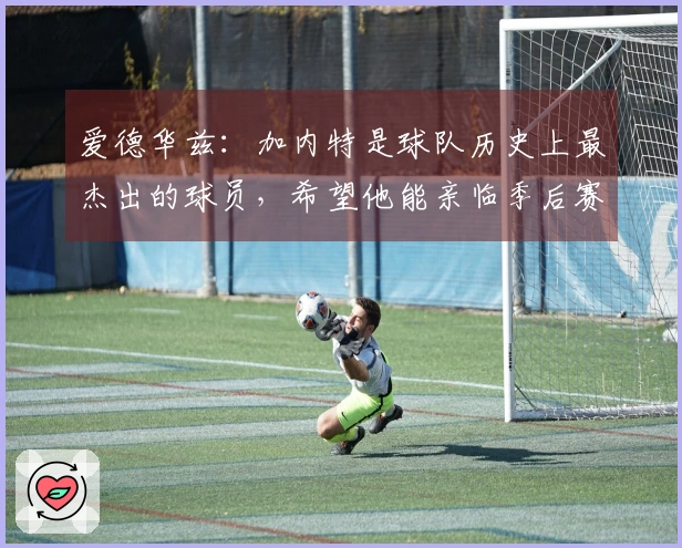 爱德华兹：加内特是球队历史上最杰出的球员，希望他能亲临季后赛助阵