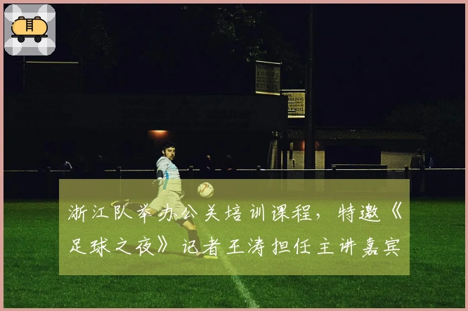 浙江队举办公关培训课程，特邀《足球之夜》记者王涛担任主讲嘉宾