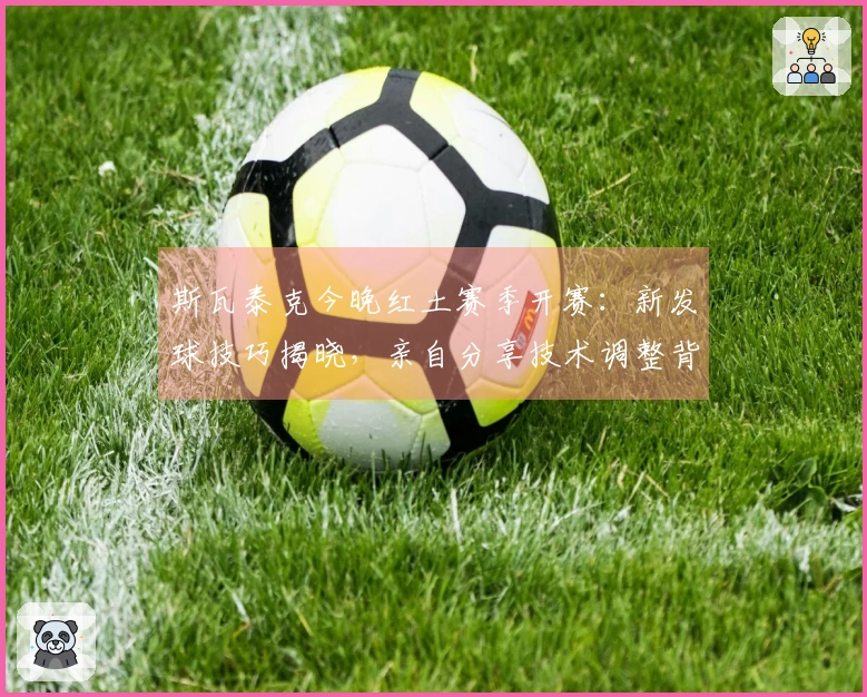 斯瓦泰克今晚红土赛季开赛：新发球技巧揭晓，亲自分享技术调整背后的故事