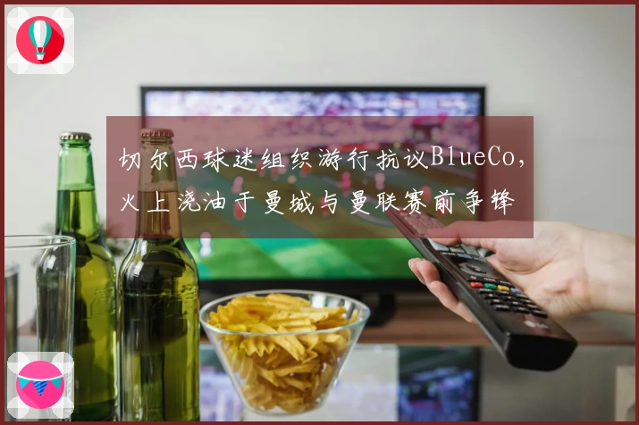 切尔西球迷组织游行抗议BlueCo，火上浇油于曼城与曼联赛前争锋