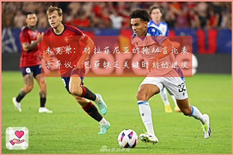 米克尔：对拉菲尼亚的抢劫言论表示异议，巴萨缺乏关键时刻的进攻能力只停留于控球上