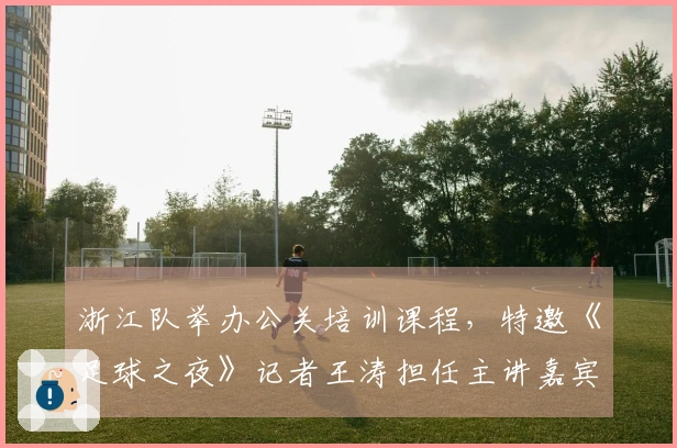浙江队举办公关培训课程，特邀《足球之夜》记者王涛担任主讲嘉宾