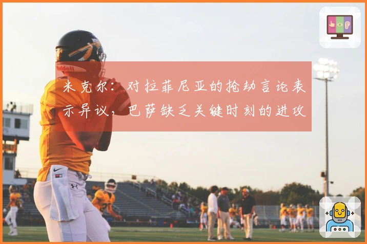 米克尔：对拉菲尼亚的抢劫言论表示异议，巴萨缺乏关键时刻的进攻能力只停留于控球上