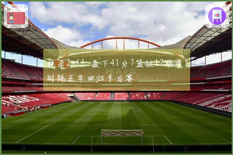 绝杀2+1！轰下41分7篮板12助攻！时隔五年回归季后赛