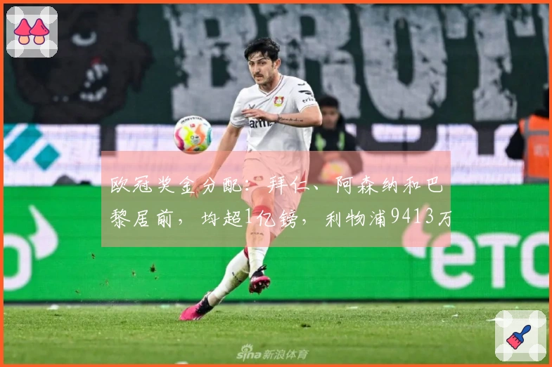 欧冠奖金分配：拜仁、阿森纳和巴黎居前，均超1亿镑，利物浦9413万，皇马8995万