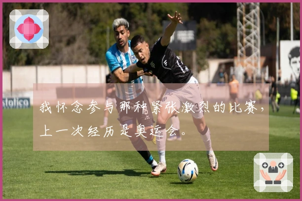 我怀念参与那种紧张激烈的比赛，上一次经历是奥运会。