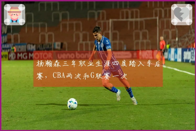 杨瀚森三年职业生涯四度踏入季后赛，CBA两次和G联赛一次