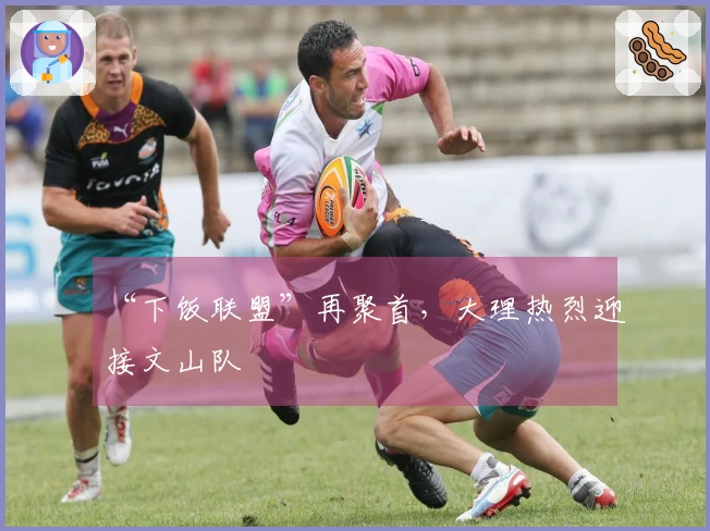 “下饭联盟”再聚首，大理热烈迎接文山队