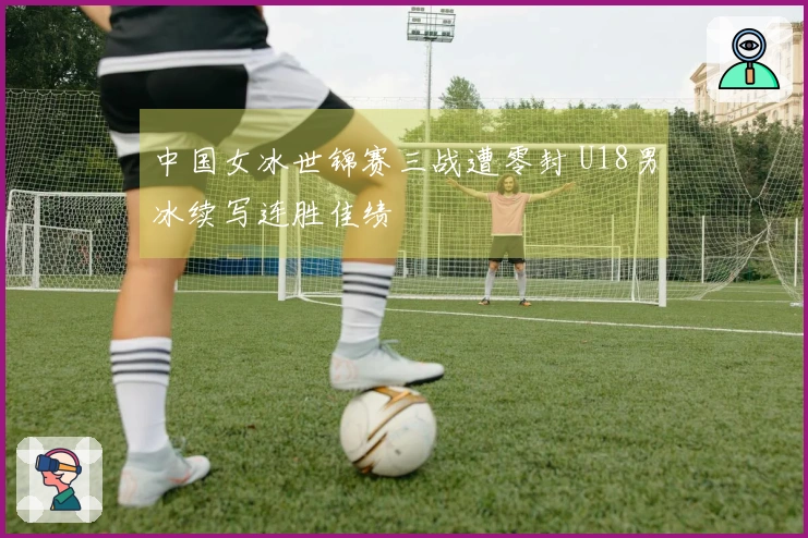 中国女冰世锦赛三战遭零封 U18男冰续写连胜佳绩