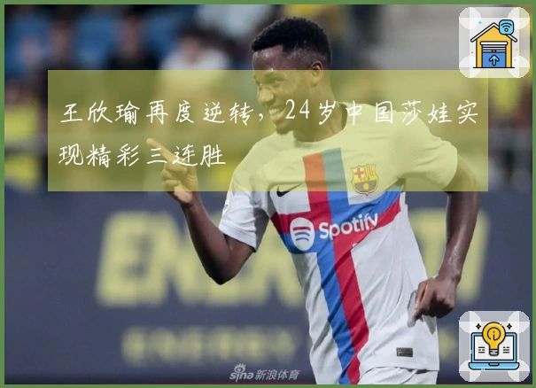王欣瑜再度逆转，24岁中国莎娃实现精彩三连胜