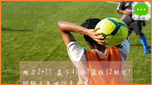 绝杀2+1！轰下41分7篮板12助攻！时隔五年回归季后赛