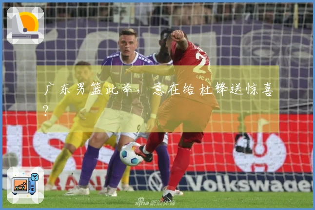 广东男篮此举，意在给杜锋送惊喜？