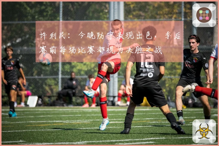 许利民：今晚防守表现出色，季后赛前每场比赛都视为决胜之战