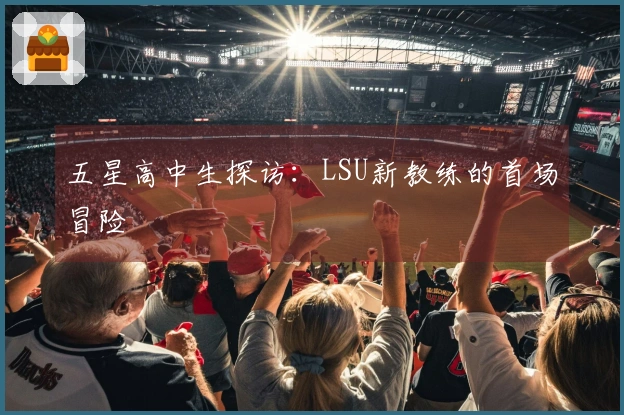 五星高中生探访：LSU新教练的首场冒险