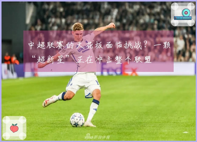 中超联赛的天花板面临挑战？一颗“超新星”正在冲击整个联盟