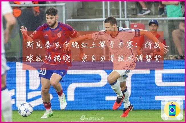 斯瓦泰克今晚红土赛季开赛：新发球技巧揭晓，亲自分享技术调整背后的故事
