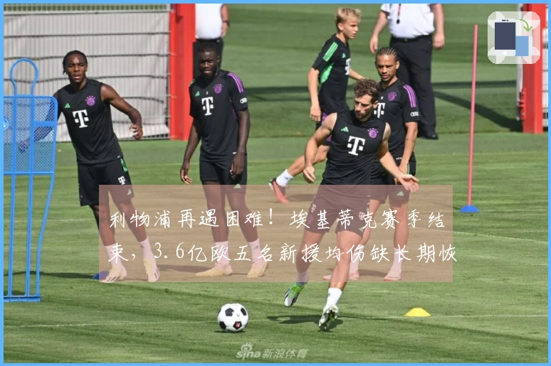 利物浦再遇困难！埃基蒂克赛季结束，3.6亿欧五名新援均伤缺长期恢复