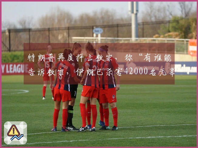 特朗普再度抨击教宗，称“有谁能告诉教宗，伊朗已杀害42000名无辜抗议者”