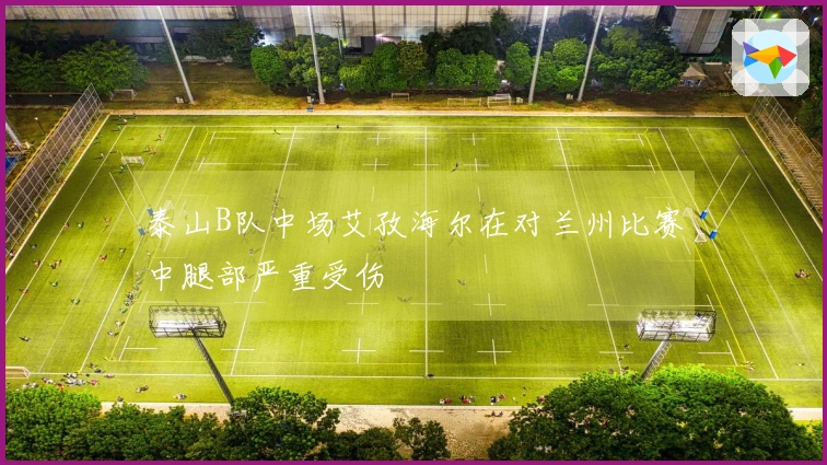 泰山B队中场艾孜海尔在对兰州比赛中腿部严重受伤